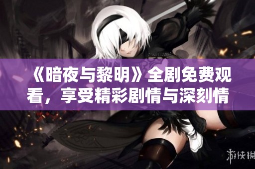 《暗夜与黎明》全剧免费观看，享受精彩剧情与深刻情感经历