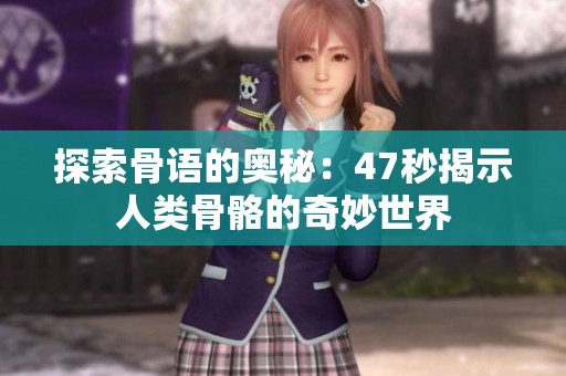 探索骨语的奥秘：47秒揭示人类骨骼的奇妙世界