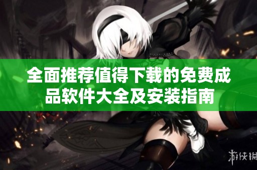 全面推荐值得下载的免费成品软件大全及安装指南