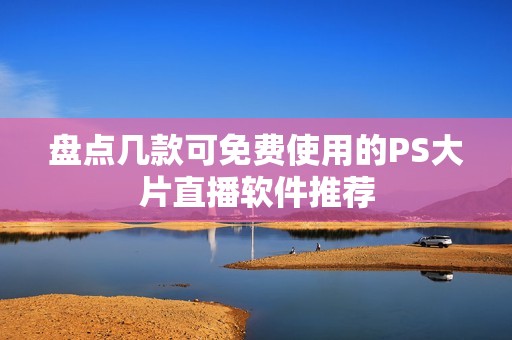盘点几款可免费使用的PS大片直播软件推荐