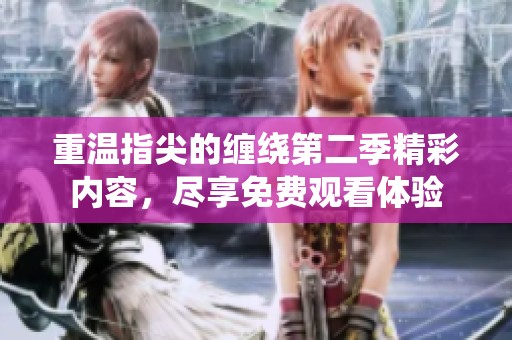 重温指尖的缠绕第二季精彩内容，尽享免费观看体验