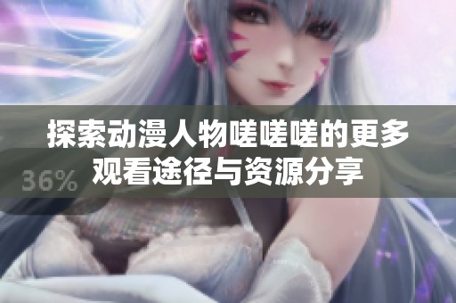 探索动漫人物嗟嗟嗟的更多观看途径与资源分享