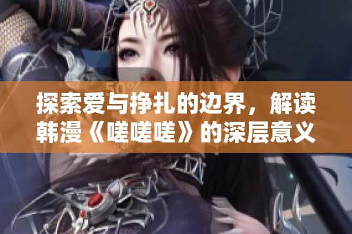 探索爱与挣扎的边界，解读韩漫《嗟嗟嗟》的深层意义