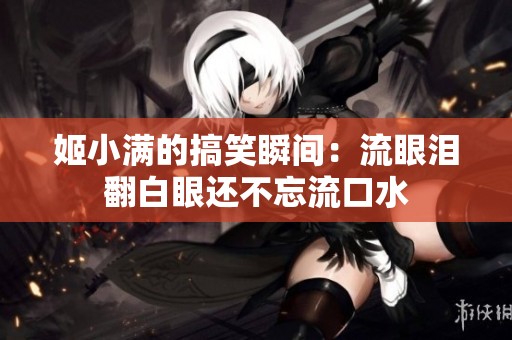 姬小满的搞笑瞬间：流眼泪翻白眼还不忘流口水