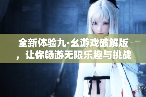 全新体验九·幺游戏破解版，让你畅游无限乐趣与挑战