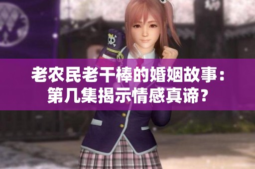 老农民老干棒的婚姻故事：第几集揭示情感真谛？