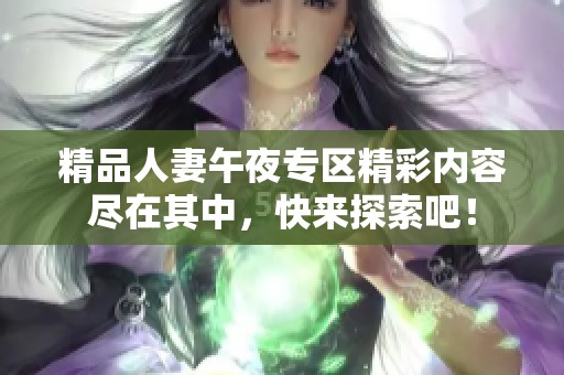 精品人妻午夜专区精彩内容尽在其中，快来探索吧！