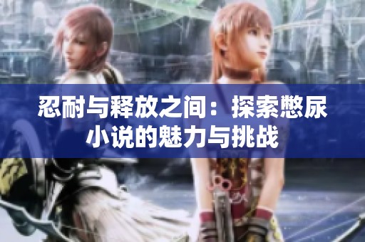 忍耐与释放之间：探索憋尿小说的魅力与挑战