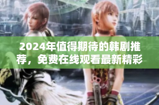 2024年值得期待的韩剧推荐，免费在线观看最新精彩剧集