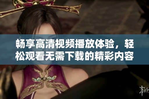 畅享高清视频播放体验，轻松观看无需下载的精彩内容