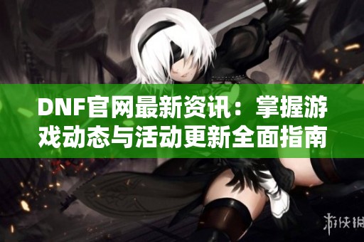 DNF官网最新资讯：掌握游戏动态与活动更新全面指南