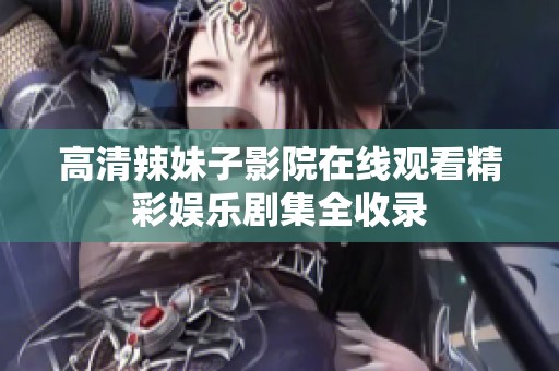 高清辣妹子影院在线观看精彩娱乐剧集全收录