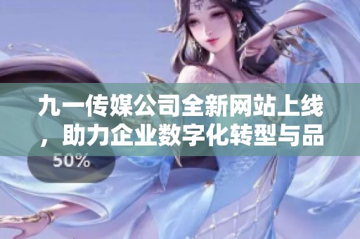 九一传媒公司全新网站上线，助力企业数字化转型与品牌传播