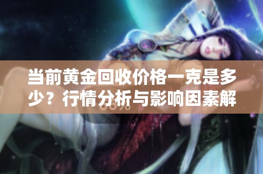 当前黄金回收价格一克是多少？行情分析与影响因素解读