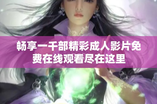 畅享一千部精彩成人影片免费在线观看尽在这里