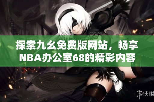 探索九幺免费版网站，畅享NBA办公室68的精彩内容