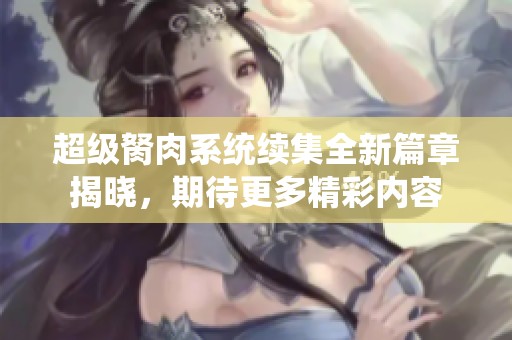 超级胬肉系统续集全新篇章揭晓，期待更多精彩内容