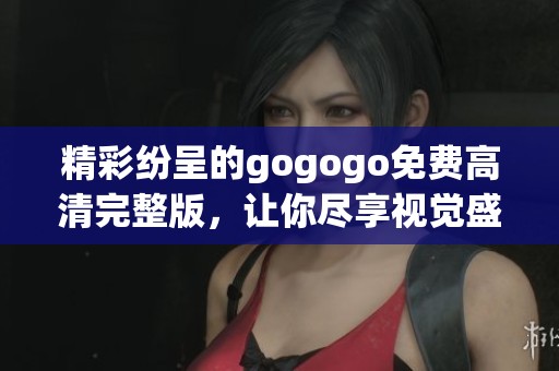 精彩纷呈的gogogo免费高清完整版，让你尽享视觉盛宴