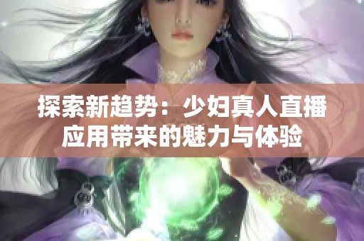 探索新趋势：少妇真人直播应用带来的魅力与体验