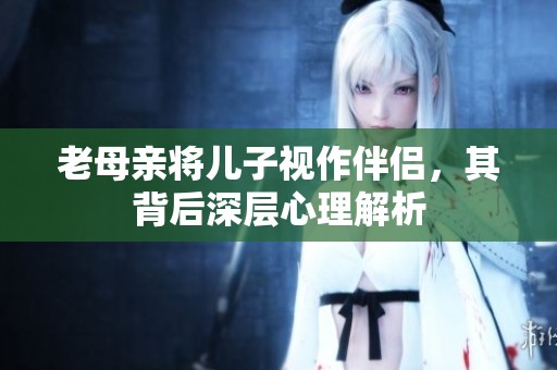 老母亲将儿子视作伴侣，其背后深层心理解析