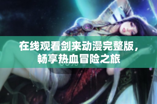 在线观看剑来动漫完整版，畅享热血冒险之旅