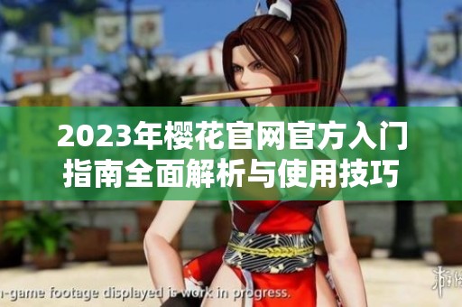 2023年樱花官网官方入门指南全面解析与使用技巧