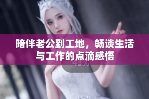 陪伴老公到工地，畅谈生活与工作的点滴感悟