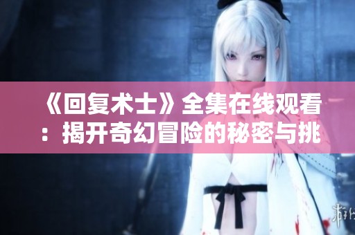 《回复术士》全集在线观看：揭开奇幻冒险的秘密与挑战