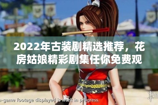 2022年古装剧精选推荐，花房姑娘精彩剧集任你免费观看