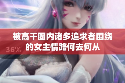 被高干圈内诸多追求者围绕的女主情路何去何从
