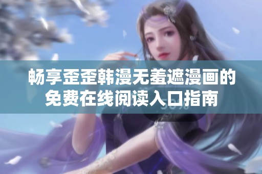 畅享歪歪韩漫无羞遮漫画的免费在线阅读入口指南