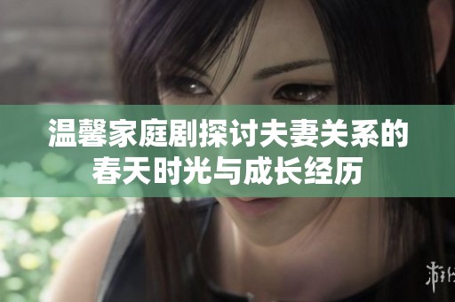温馨家庭剧探讨夫妻关系的春天时光与成长经历