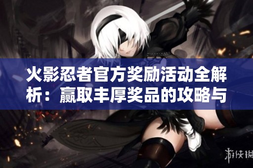 火影忍者官方奖励活动全解析：赢取丰厚奖品的攻略与技巧