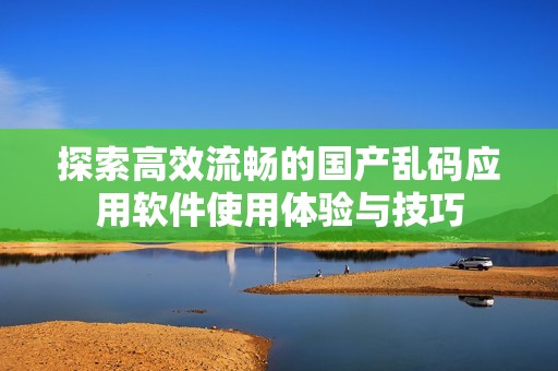 探索高效流畅的国产乱码应用软件使用体验与技巧