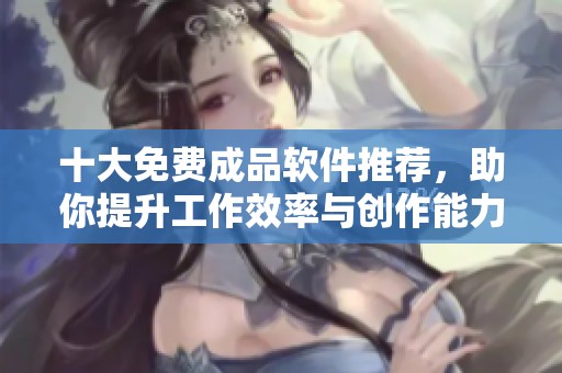 十大免费成品软件推荐，助你提升工作效率与创作能力