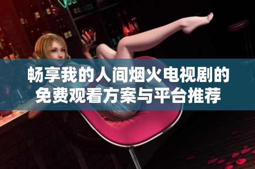 畅享我的人间烟火电视剧的免费观看方案与平台推荐