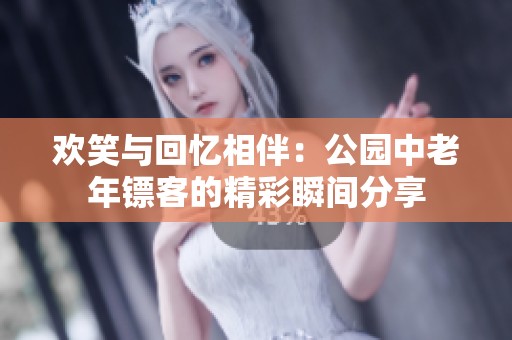 欢笑与回忆相伴：公园中老年镖客的精彩瞬间分享