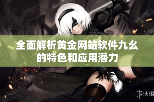 全面解析黄金网站软件九幺的特色和应用潜力