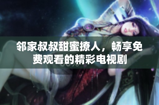 邻家叔叔甜蜜撩人，畅享免费观看的精彩电视剧