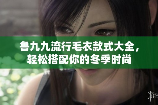 鲁九九流行毛衣款式大全，轻松搭配你的冬季时尚