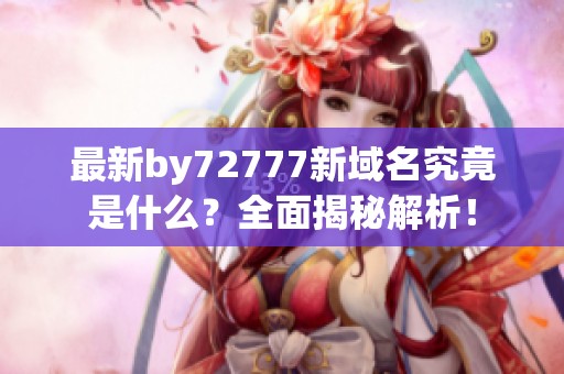 最新by72777新域名究竟是什么？全面揭秘解析！