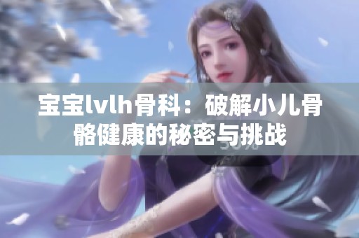 宝宝lvlh骨科：破解小儿骨骼健康的秘密与挑战
