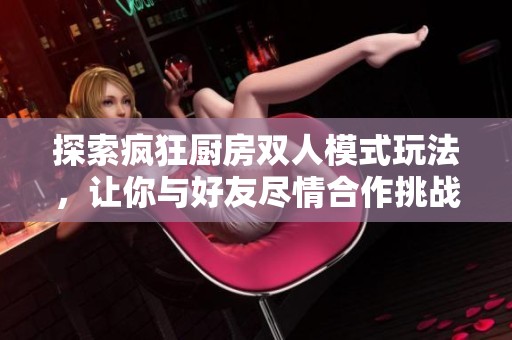 探索疯狂厨房双人模式玩法，让你与好友尽情合作挑战