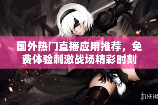 国外热门直播应用推荐，免费体验刺激战场精彩时刻