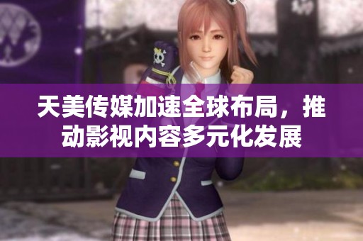 天美传媒加速全球布局，推动影视内容多元化发展