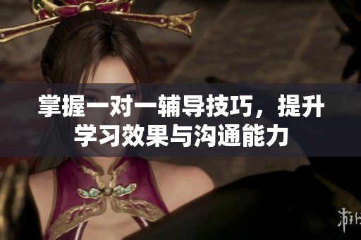 掌握一对一辅导技巧，提升学习效果与沟通能力