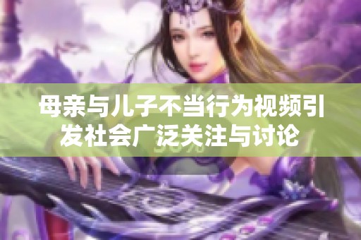母亲与儿子不当行为视频引发社会广泛关注与讨论