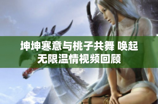 坤坤寒意与桃子共舞 唤起无限温情视频回顾