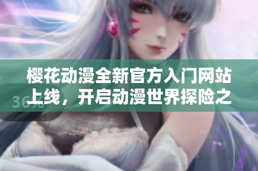 樱花动漫全新官方入门网站上线，开启动漫世界探险之旅