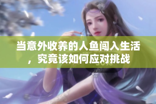 当意外收养的人鱼闯入生活，究竟该如何应对挑战